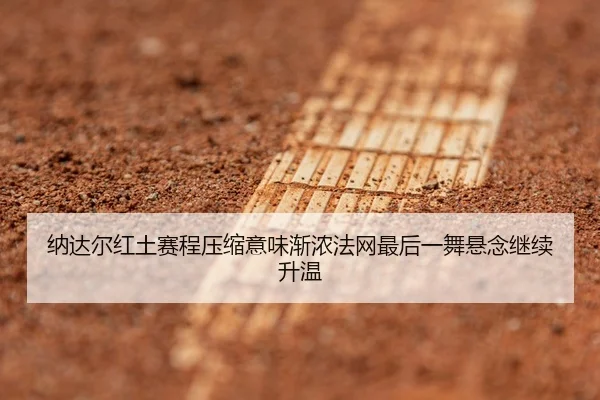 纳达尔红土赛程压缩意味渐浓法网最后一舞悬念继续升温