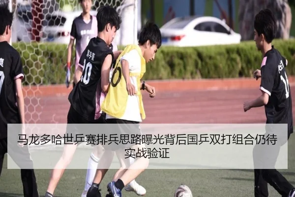 马龙多哈世乒赛排兵思路曝光背后国乒双打组合仍待实战验证