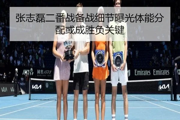 张志磊二番战备战细节曝光体能分配或成胜负关键