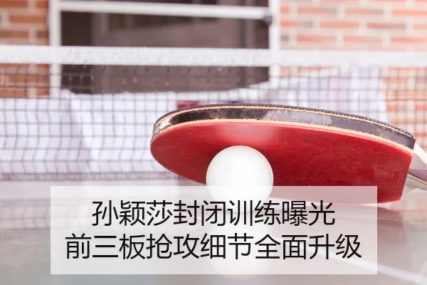 孙颖莎封闭训练曝光 前三板抢攻细节全面升级
